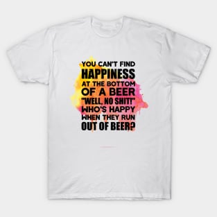 You can't find happiness at the bottom of a beer T-Shirt